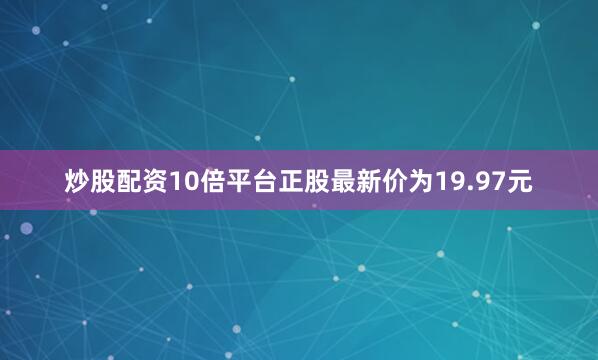 炒股配资10倍平台正股最新价为19.97元