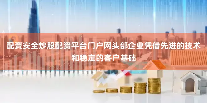 配资安全炒股配资平台门户网头部企业凭借先进的技术和稳定的客户基础
