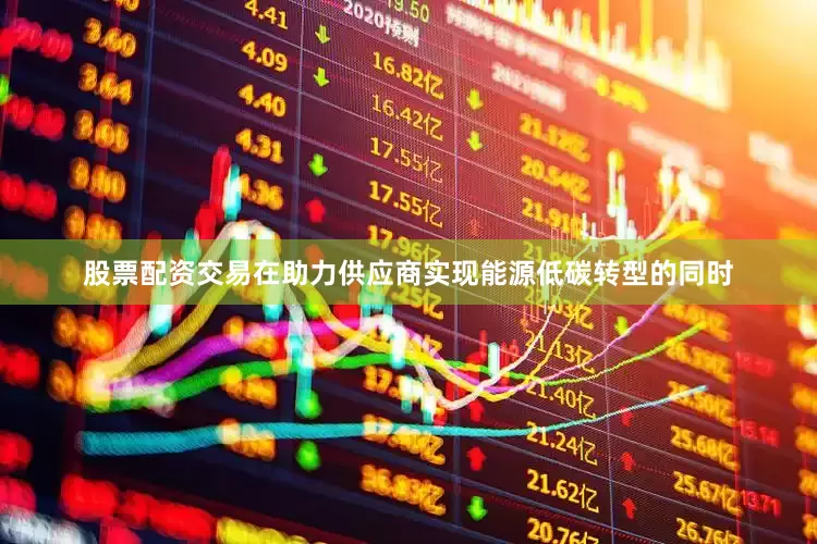 股票配资交易在助力供应商实现能源低碳转型的同时