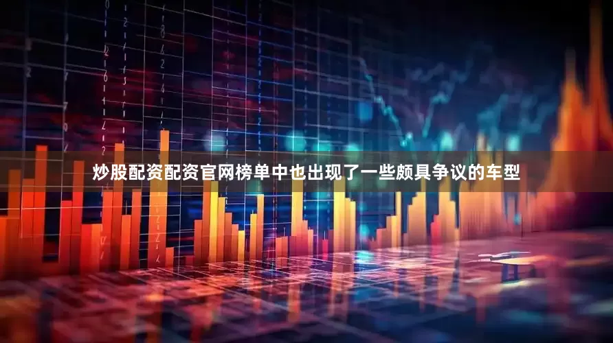 炒股配资配资官网榜单中也出现了一些颇具争议的车型