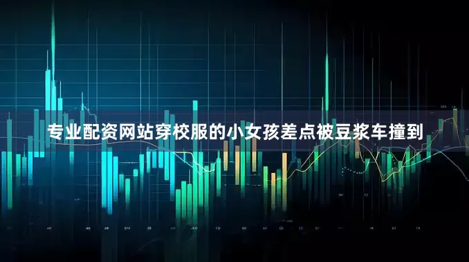 专业配资网站穿校服的小女孩差点被豆浆车撞到