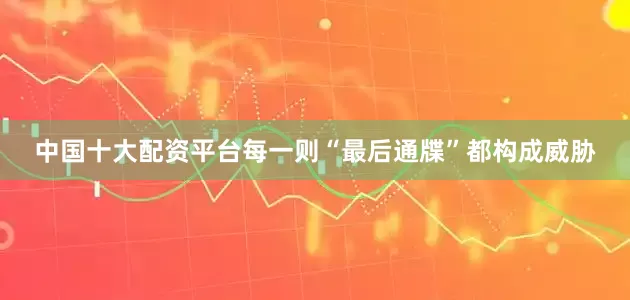 中国十大配资平台每一则“最后通牒”都构成威胁