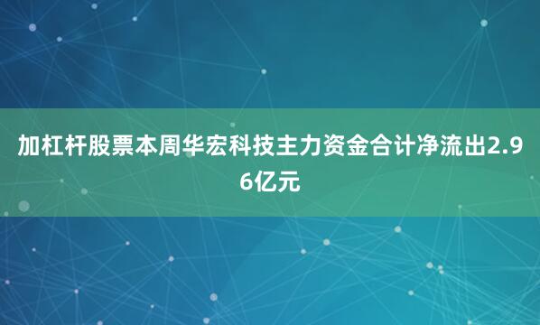 加杠杆股票本周华宏科技主力资金合计净流出2.96亿元