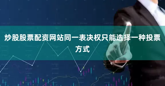 炒股股票配资网站同一表决权只能选择一种投票方式