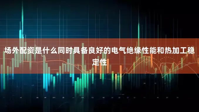 场外配资是什么同时具备良好的电气绝缘性能和热加工稳定性