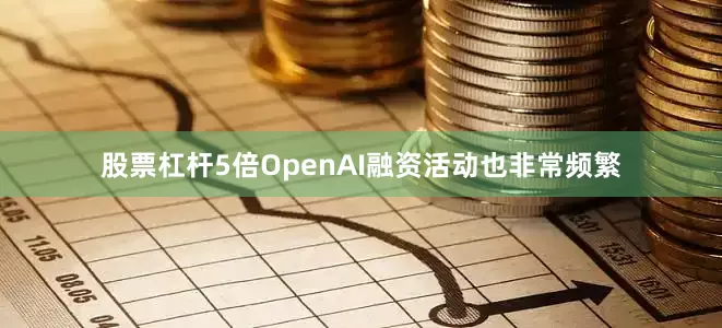 股票杠杆5倍OpenAI融资活动也非常频繁