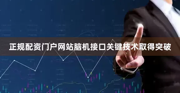 正规配资门户网站脑机接口关键技术取得突破