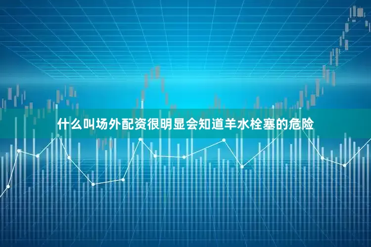 什么叫场外配资很明显会知道羊水栓塞的危险