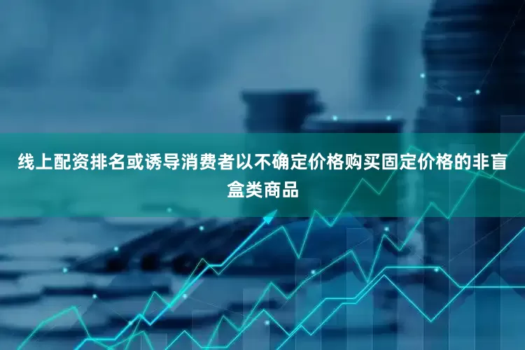 线上配资排名或诱导消费者以不确定价格购买固定价格的非盲盒类商品
