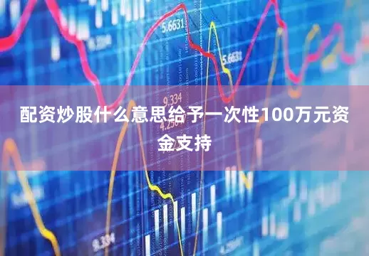 配资炒股什么意思给予一次性100万元资金支持