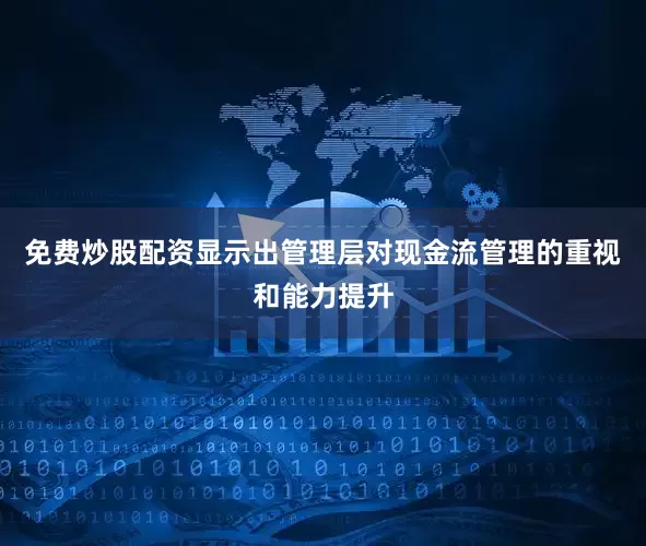 免费炒股配资显示出管理层对现金流管理的重视和能力提升