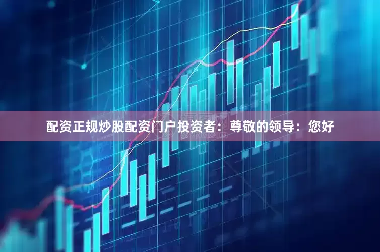 配资正规炒股配资门户　　投资者：尊敬的领导：您好