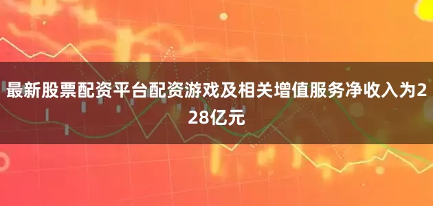 最新股票配资平台配资游戏及相关增值服务净收入为228亿元