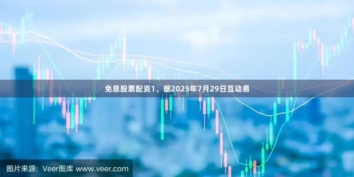 免息股票配资1、据2025年7月29日互动易