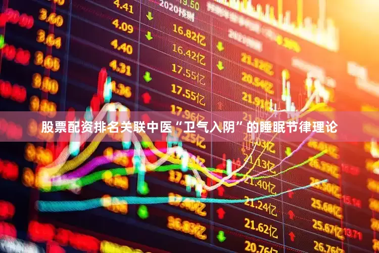 股票配资排名关联中医“卫气入阴”的睡眠节律理论