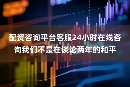 配资咨询平台客服24小时在线咨询我们不是在谈论两年的和平