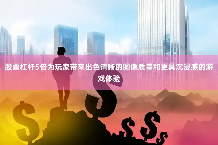 股票杠杆5倍为玩家带来出色清晰的图像质量和更具沉浸感的游戏体验