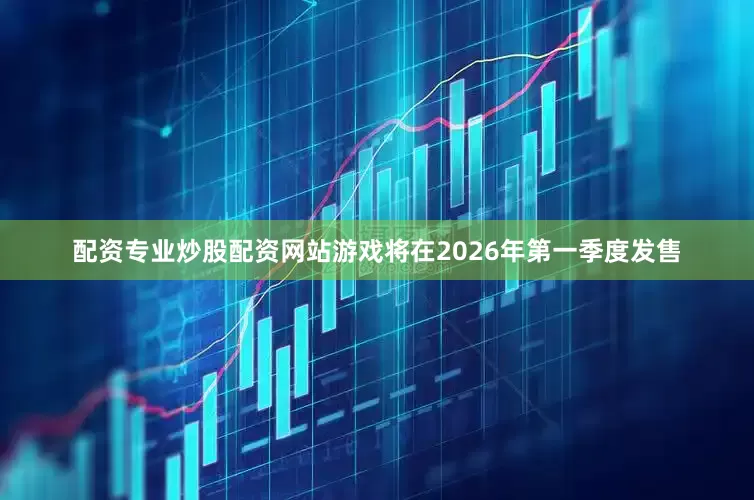 配资专业炒股配资网站游戏将在2026年第一季度发售
