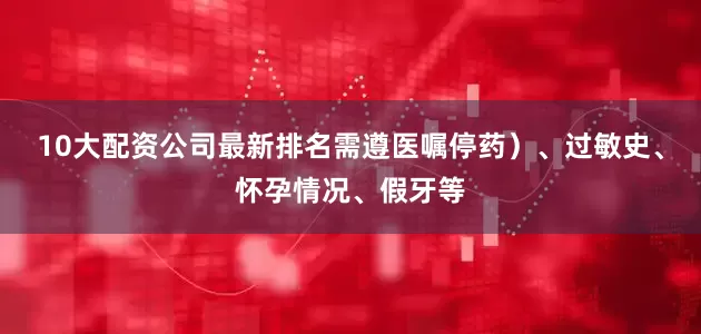 10大配资公司最新排名需遵医嘱停药）、过敏史、怀孕情况、假牙等