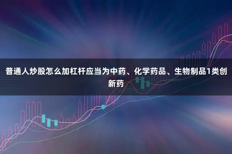 普通人炒股怎么加杠杆应当为中药、化学药品、生物制品1类创新药