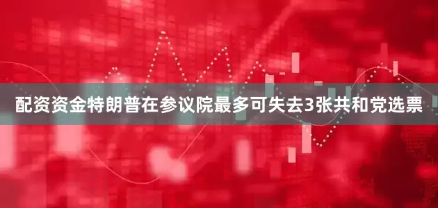 配资资金特朗普在参议院最多可失去3张共和党选票