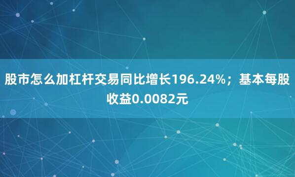 股市怎么加杠杆交易同比增长196.24%；基本每股收益0.0082元