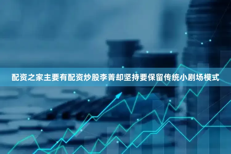 配资之家主要有配资炒股李菁却坚持要保留传统小剧场模式