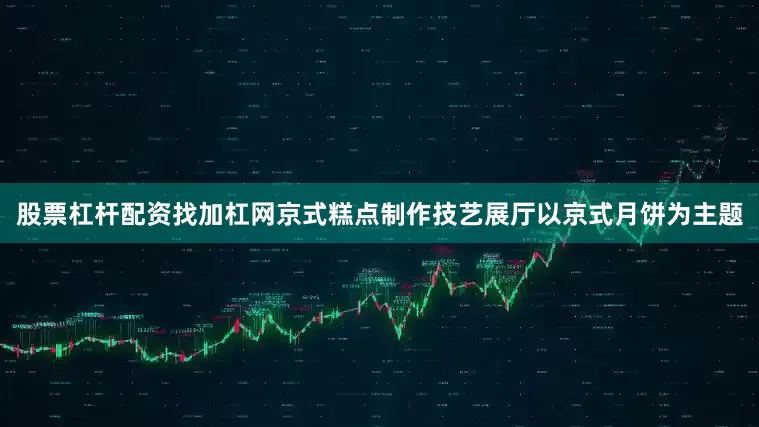 股票杠杆配资找加杠网京式糕点制作技艺展厅以京式月饼为主题