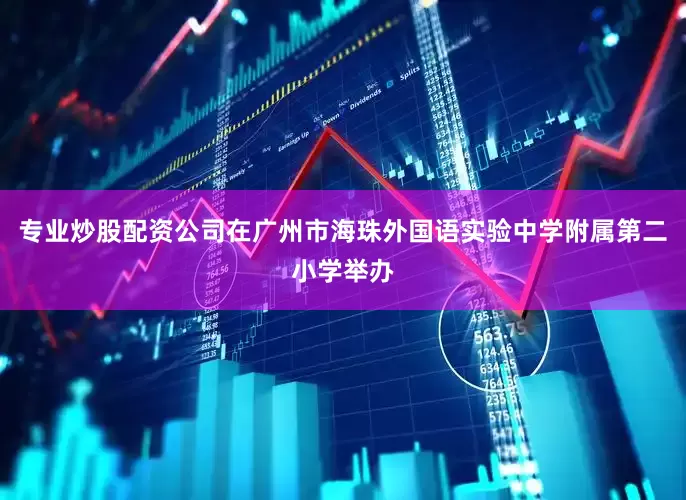 专业炒股配资公司在广州市海珠外国语实验中学附属第二小学举办