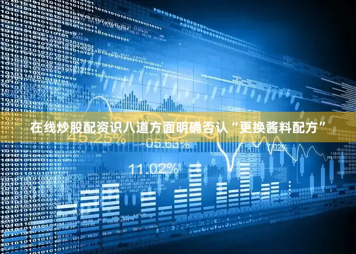 在线炒股配资识八道方面明确否认“更换酱料配方”