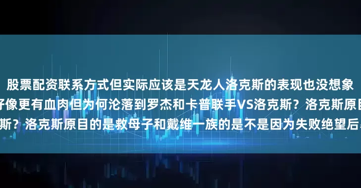 股票配资联系方式但实际应该是天龙人洛克斯的表现也没想象中那么邪恶比起黑胡子蒂奇好像更有血肉但为何沦落到罗杰和卡普联手VS洛克斯？洛克斯原目的是救母子和戴维一族的是不是因为失败绝望后暴走想毁掉一切？
