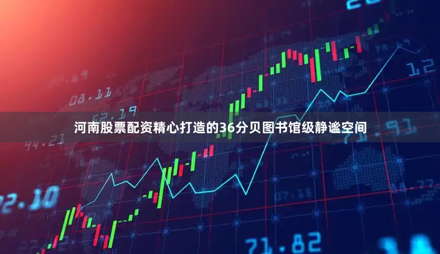 河南股票配资精心打造的36分贝图书馆级静谧空间