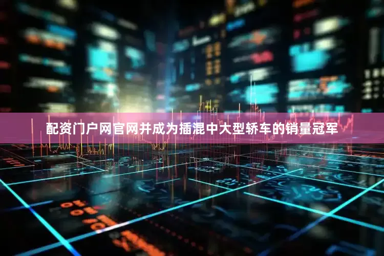 配资门户网官网并成为插混中大型轿车的销量冠军