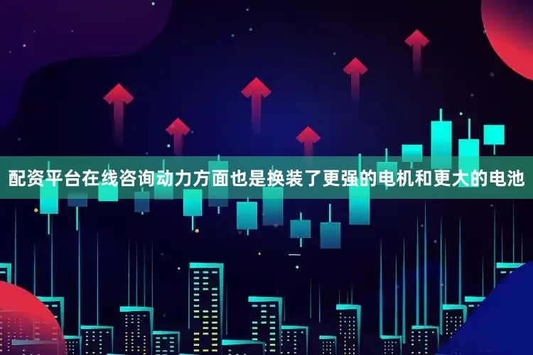 配资平台在线咨询动力方面也是换装了更强的电机和更大的电池