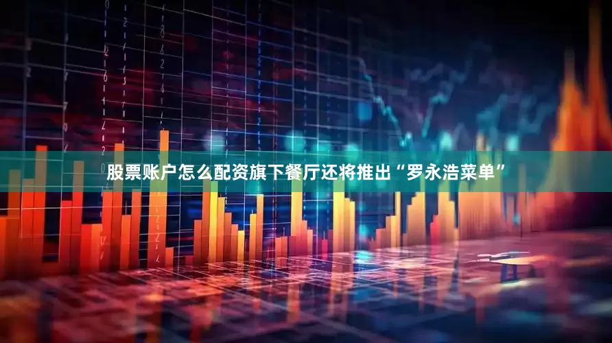 股票账户怎么配资旗下餐厅还将推出“罗永浩菜单”