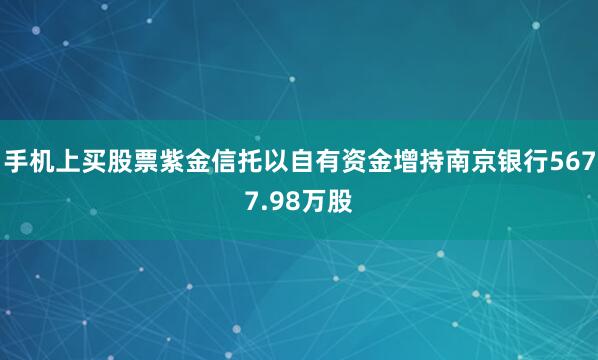 手机上买股票紫金信托以自有资金增持南京银行5677.98万股
