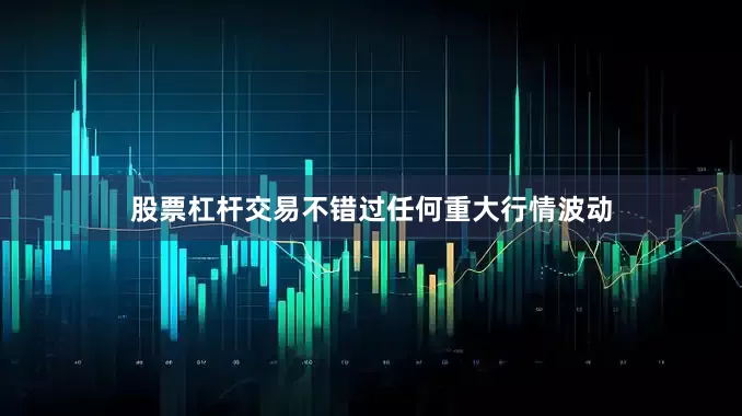 股票杠杆交易不错过任何重大行情波动