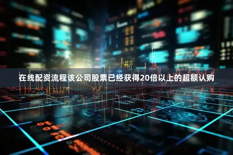 在线配资流程该公司股票已经获得20倍以上的超额认购