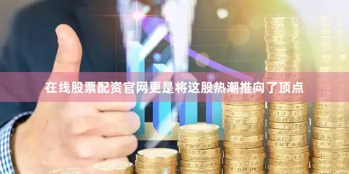 在线股票配资官网更是将这股热潮推向了顶点