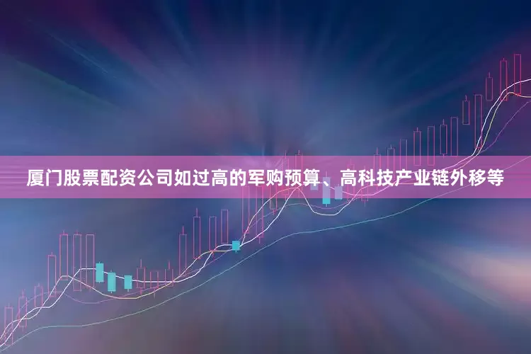 厦门股票配资公司如过高的军购预算、高科技产业链外移等