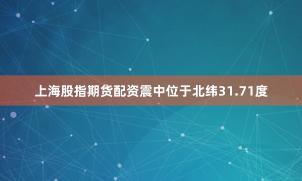上海股指期货配资震中位于北纬31.71度