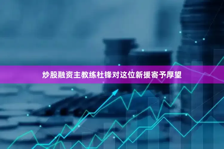 炒股融资主教练杜锋对这位新援寄予厚望