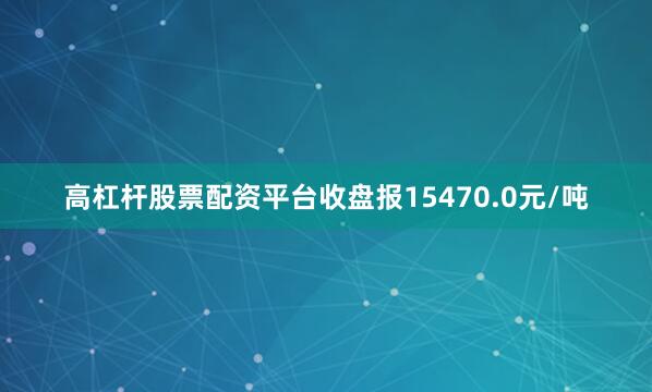 高杠杆股票配资平台收盘报15470.0元/吨