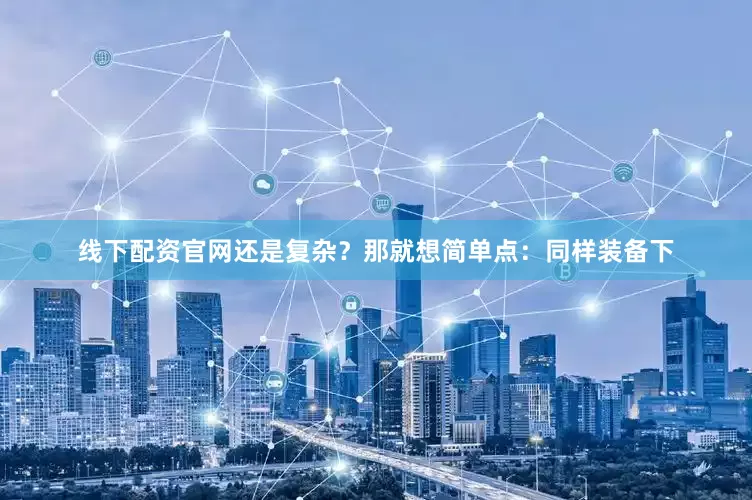 线下配资官网还是复杂？那就想简单点：同样装备下