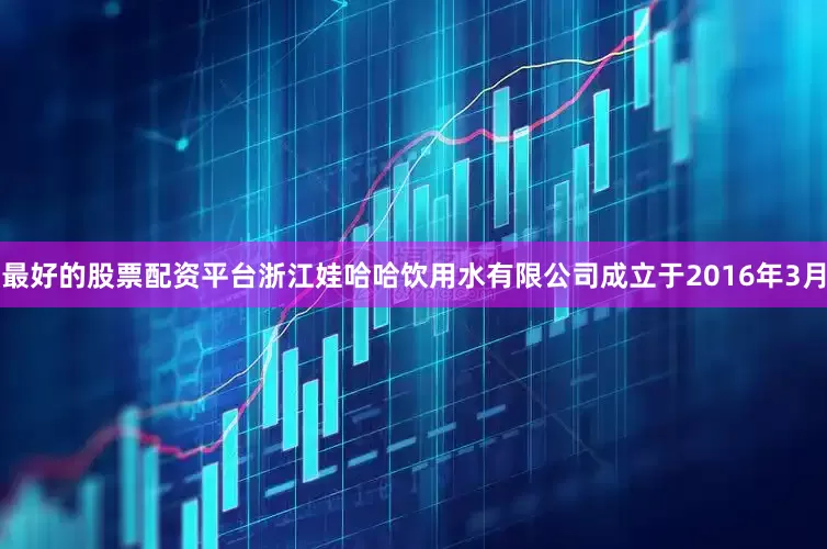 最好的股票配资平台浙江娃哈哈饮用水有限公司成立于2016年3月