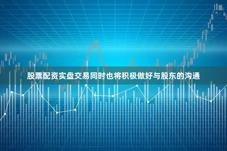 股票配资实盘交易同时也将积极做好与股东的沟通