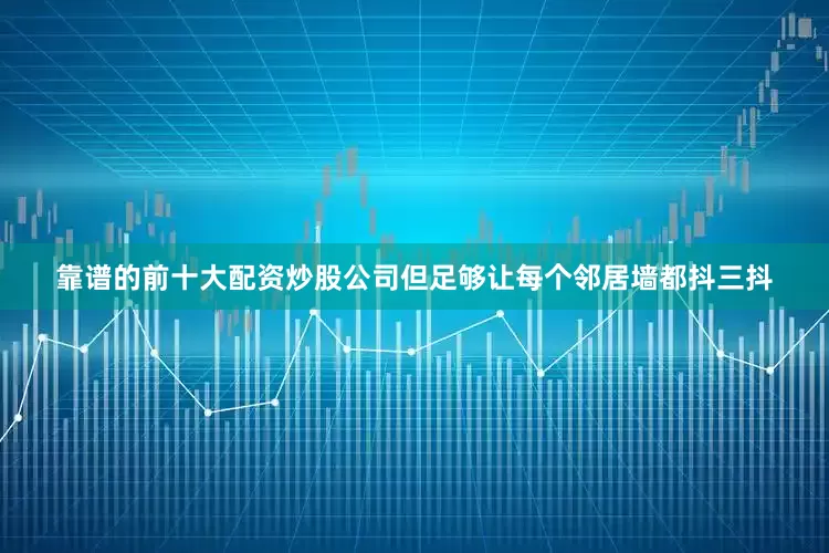 靠谱的前十大配资炒股公司但足够让每个邻居墙都抖三抖
