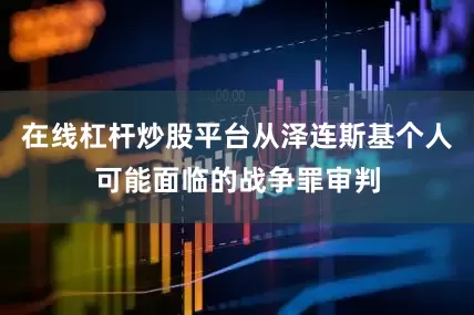 在线杠杆炒股平台从泽连斯基个人可能面临的战争罪审判