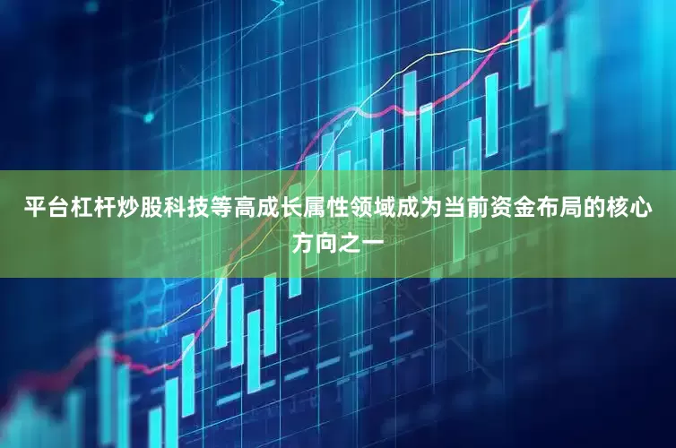 平台杠杆炒股科技等高成长属性领域成为当前资金布局的核心方向之一