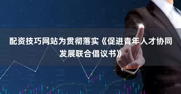 配资技巧网站　　为贯彻落实《促进青年人才协同发展联合倡议书》